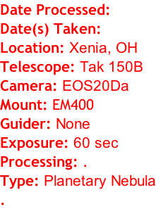 Date Processed:  Date(s) Taken:  Location: Xenia, OH Telescope: Tak 150B Camera: EOS20Da Mount: EM400 Guider: None Exposure: 60 sec Processing: . Type: Planetary Nebula .