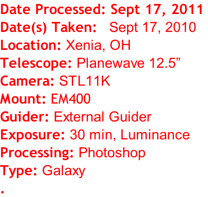 Date Processed: Sept 17, 2011  Date(s) Taken:   Sept 17, 2010 Location: Xenia, OH Telescope: Planewave 12.5” Camera: STL11K Mount: EM400 Guider: External Guider Exposure: 30 min, Luminance Processing: Photoshop Type: Galaxy .